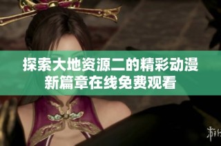 探索大地資源二的精彩動漫新篇章在線免費觀看